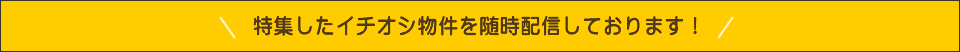 特集したイチオシ物件を随時配信しております！